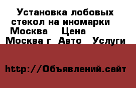 Установка лобовых стекол на иномарки.  (Москва) › Цена ­ 1 800 - Москва г. Авто » Услуги   